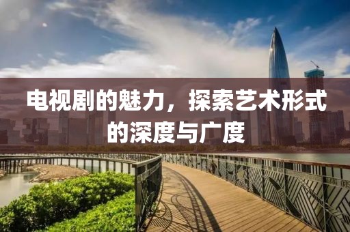 电视剧的魅力，探索艺术形式的深度与广度