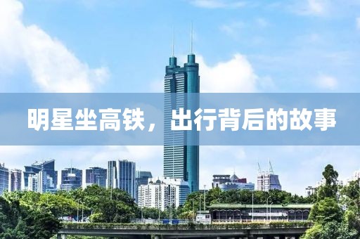 明星坐高铁，出行背后的故事