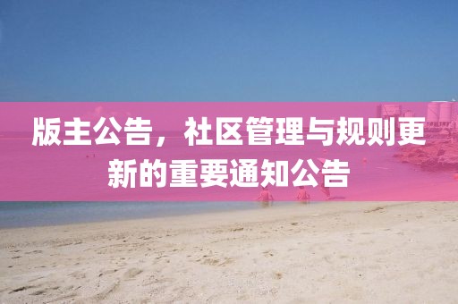 版主公告，社区管理与规则更新的重要通知公告