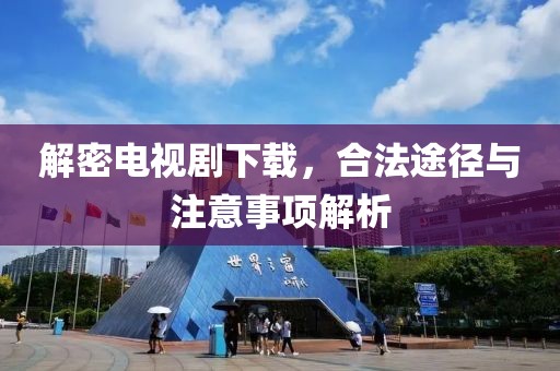 解密电视剧下载，合法途径与注意事项解析