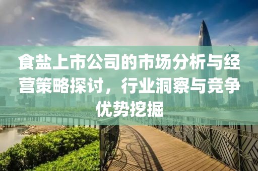 食盐上市公司的市场分析与经营策略探讨，行业洞察与竞争优势挖掘