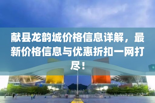 献县龙韵城价格信息详解，最新价格信息与优惠折扣一网打尽！