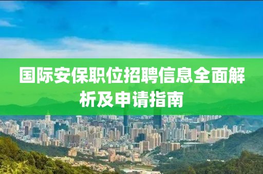 国际安保职位招聘信息全面解析及申请指南