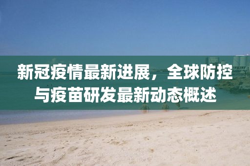 新冠疫情最新进展，全球防控与疫苗研发最新动态概述