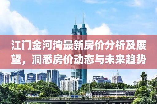 江门金河湾最新房价分析及展望，洞悉房价动态与未来趋势