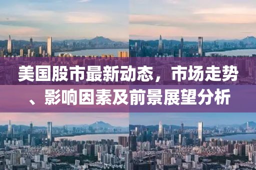美国股市最新动态，市场走势、影响因素及前景展望分析