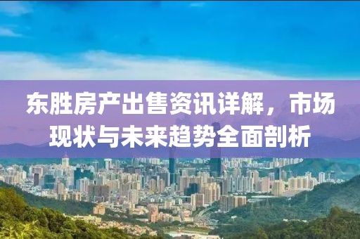 东胜房产出售资讯详解，市场现状与未来趋势全面剖析
