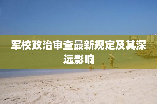 军校政治审查最新规定及其深远影响