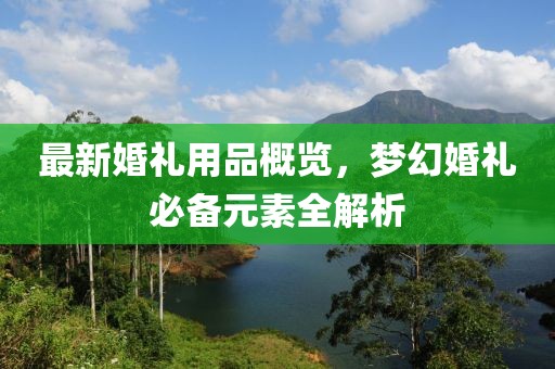 最新婚礼用品概览，梦幻婚礼必备元素全解析