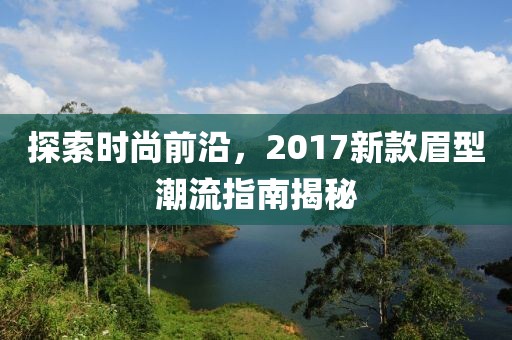 探索时尚前沿，2017新款眉型潮流指南揭秘