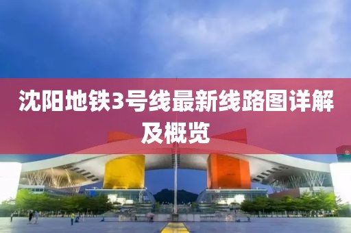 沈阳地铁3号线最新线路图详解及概览