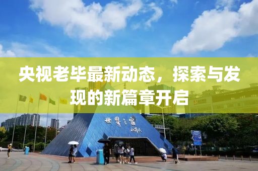 央视老毕最新动态，探索与发现的新篇章开启