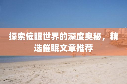 探索催眠世界的深度奥秘，精选催眠文章推荐