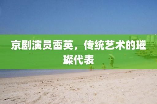 京剧演员雷英，传统艺术的璀璨代表