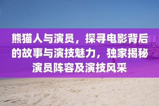 熊猫人与演员，探寻电影背后的故事与演技魅力，独家揭秘演员阵容及演技风采