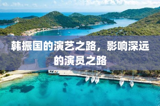 韩振国的演艺之路，影响深远的演员之路
