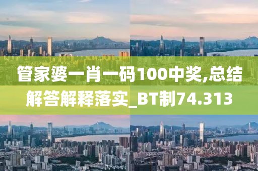 管家婆一肖一码100中奖,总结解答解释落实_BT制74.313