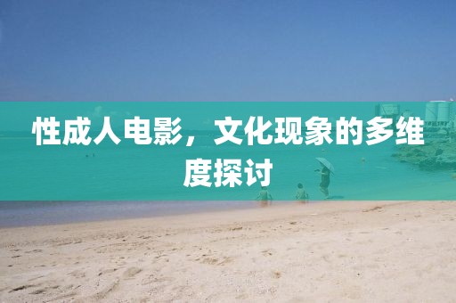 性成人电影，文化现象的多维度探讨