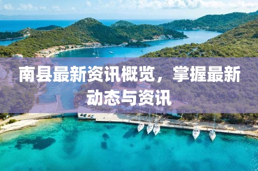 南县最新资讯概览，掌握最新动态与资讯