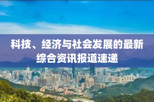 科技、经济与社会发展的最新综合资讯报道速递
