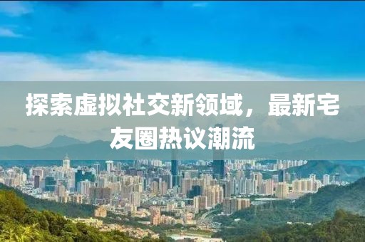 探索虚拟社交新领域，最新宅友圈热议潮流