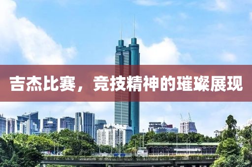 吉杰比赛，竞技精神的璀璨展现