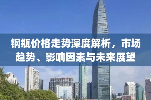 钢瓶价格走势深度解析，市场趋势、影响因素与未来展望