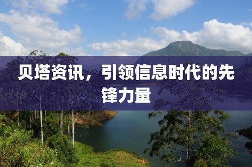 贝塔资讯，引领信息时代的先锋力量