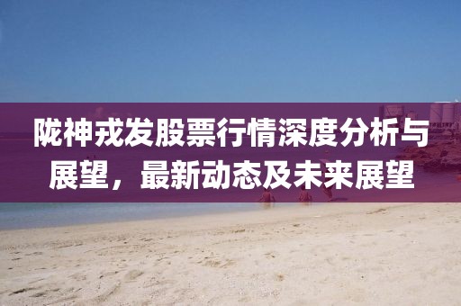 陇神戎发股票行情深度分析与展望，最新动态及未来展望