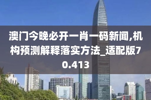 澳门今晚必开一肖一码新闻,机构预测解释落实方法_适配版70.413