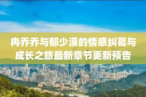 冉乔乔与郁少漠的情感纠葛与成长之旅最新章节更新预告