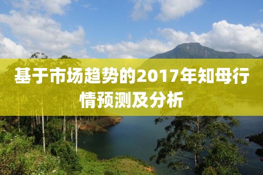 基于市场趋势的2017年知母行情预测及分析