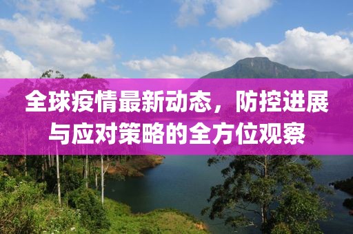全球疫情最新动态，防控进展与应对策略的全方位观察