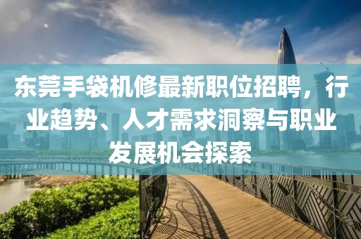 东莞手袋机修最新职位招聘，行业趋势、人才需求洞察与职业发展机会探索
