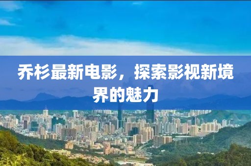 乔杉最新电影，探索影视新境界的魅力