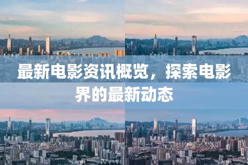 最新电影资讯概览，探索电影界的最新动态
