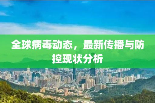 全球病毒动态，最新传播与防控现状分析