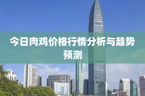 今日肉鸡价格行情分析与趋势预测