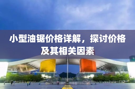 小型油锯价格详解，探讨价格及其相关因素