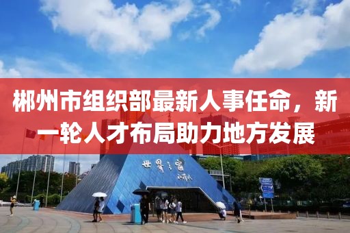 郴州市组织部最新人事任命，新一轮人才布局助力地方发展