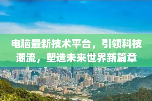 电脑最新技术平台，引领科技潮流，塑造未来世界新篇章