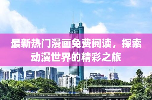 最新热门漫画免费阅读，探索动漫世界的精彩之旅