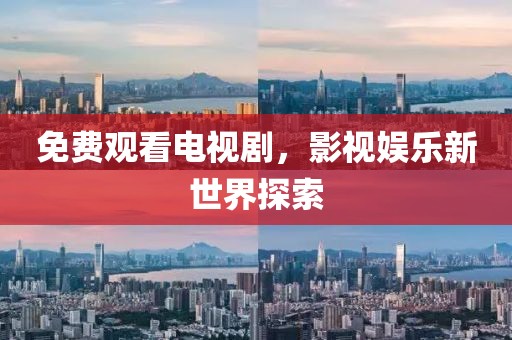 免费观看电视剧，影视娱乐新世界探索