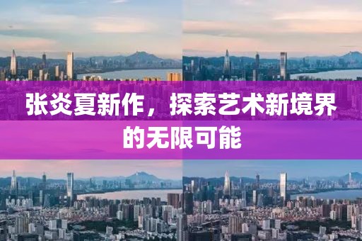 张炎夏新作，探索艺术新境界的无限可能