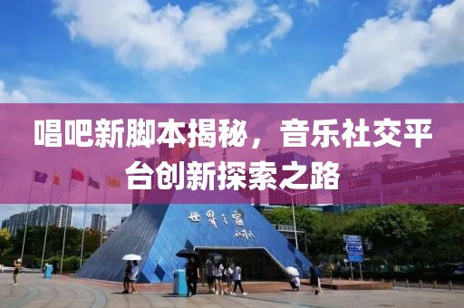 唱吧新脚本揭秘，音乐社交平台创新探索之路