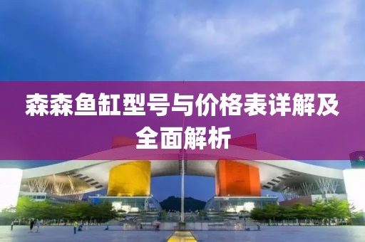 森森鱼缸型号与价格表详解及全面解析