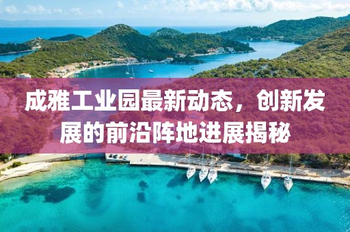 成雅工业园最新动态，创新发展的前沿阵地进展揭秘