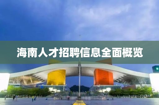 海南人才招聘信息全面概览