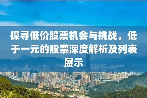 探寻低价股票机会与挑战，低于一元的股票深度解析及列表展示
