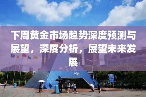 下周黄金市场趋势深度预测与展望，深度分析，展望未来发展